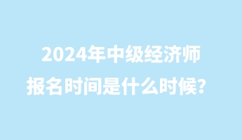 2024年中級經(jīng)濟(jì)師報名時間是什么時候？