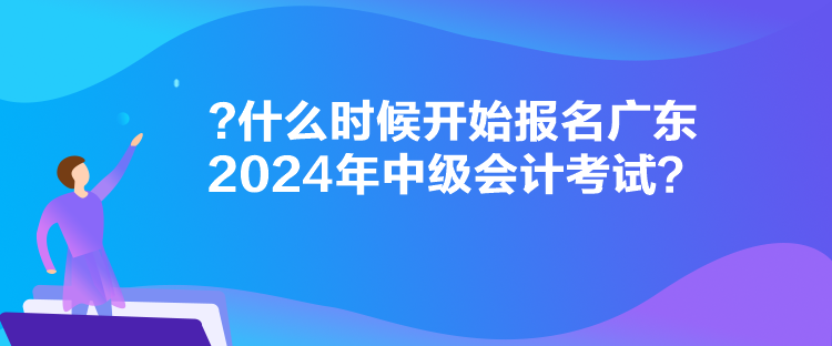 什么時(shí)候開(kāi)始報(bào)名廣東2024年中級(jí)會(huì)計(jì)考試？