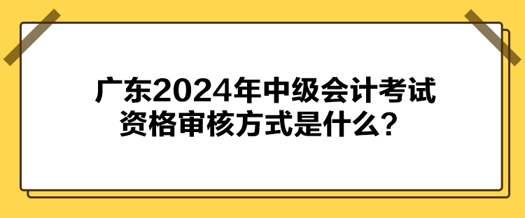 廣東2024年中級(jí)會(huì)計(jì)考試資格審核方式是什么？