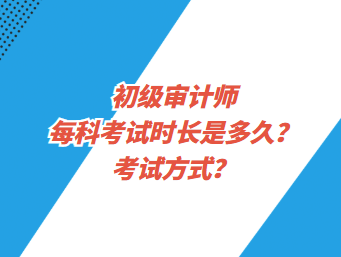 初級(jí)審計(jì)師每科考試時(shí)長是多久？考試方式？