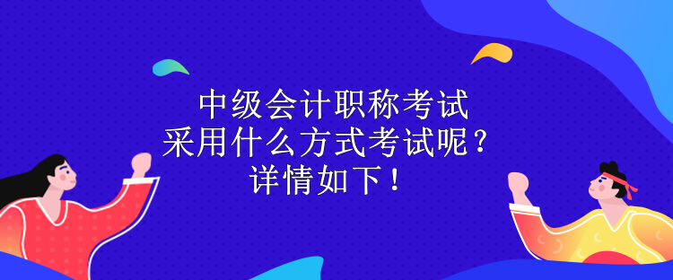 中級會計(jì)職稱考試采用什么方式考試呢？詳情如下！