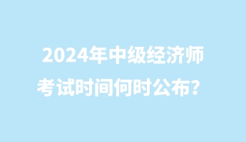 2024年中級經(jīng)濟(jì)師考試時(shí)間何時(shí)公布？