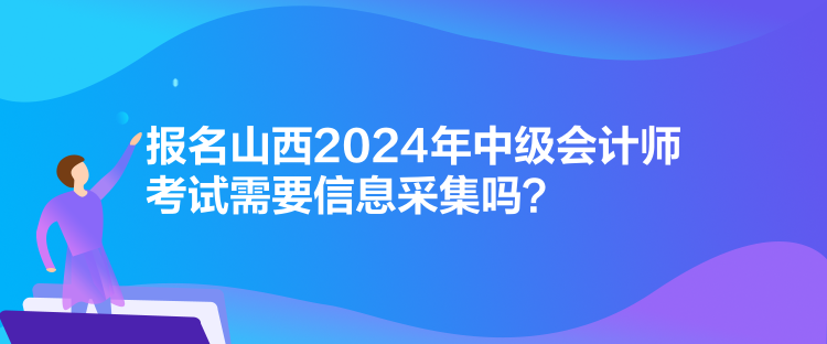 報(bào)名山西2024年中級(jí)會(huì)計(jì)師考試需要信息采集嗎？