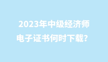 2023年中級(jí)經(jīng)濟(jì)師電子證書何時(shí)下載？