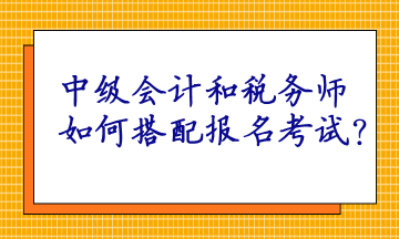 中級(jí)會(huì)計(jì)和稅務(wù)師如何搭配報(bào)名考試呢？