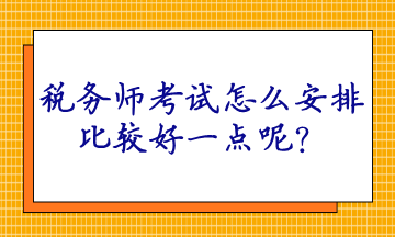 稅務(wù)師考試怎么安排比較好一點呢？