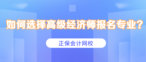 如何選擇高級(jí)經(jīng)濟(jì)師報(bào)名專業(yè)？