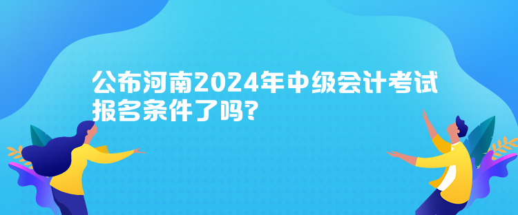 公布河南2024年中級會計考試報名條件了嗎？