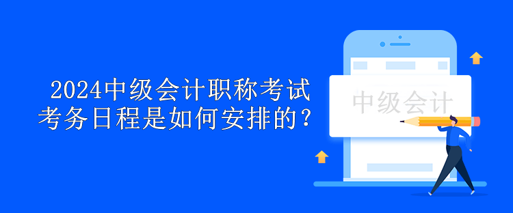 2024中級(jí)會(huì)計(jì)職稱考試考務(wù)日程是如何安排的？