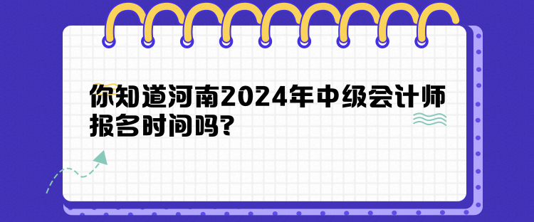 你知道河南2024年中級會計師報名時間嗎？