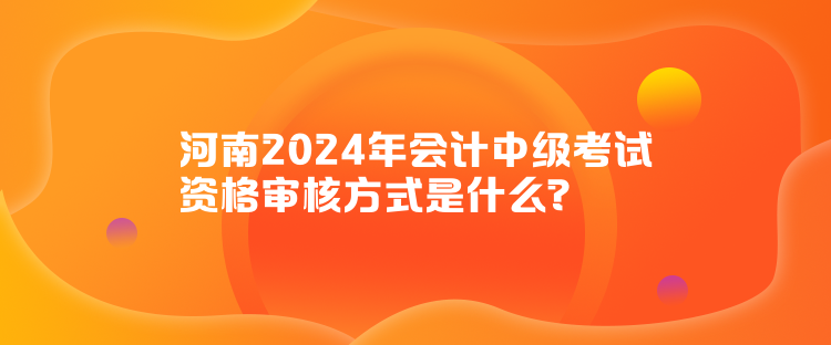 河南2024年會計中級考試資格審核方式是什么？