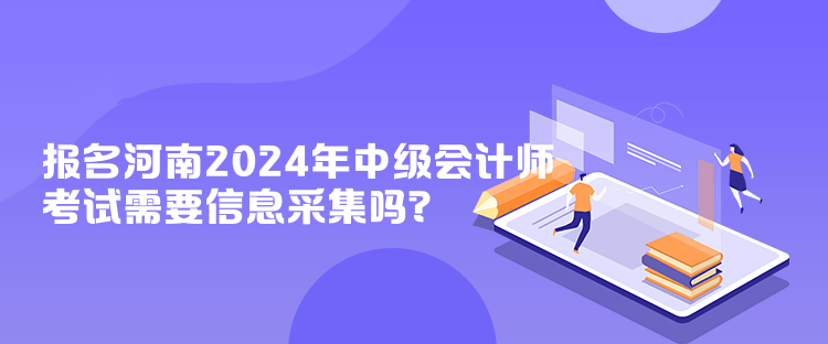 報(bào)名河南2024年中級會計(jì)師考試需要信息采集嗎？