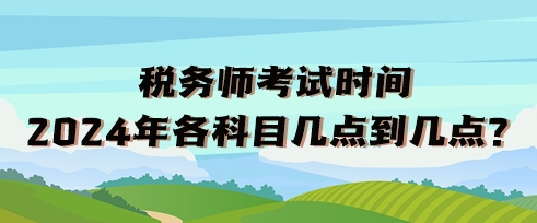 稅務(wù)師考試時(shí)間2024年各科目幾點(diǎn)到幾點(diǎn)？