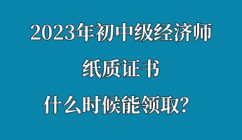 2023年初中級(jí)經(jīng)濟(jì)師紙質(zhì)證書什么時(shí)候能領(lǐng)取？