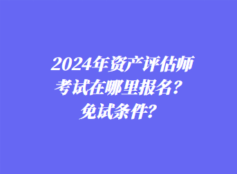 2024年資產(chǎn)評估師考試在哪里報(bào)名？免試條件？