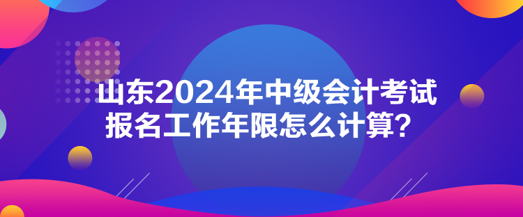 山東2024年中級(jí)會(huì)計(jì)考試報(bào)名工作年限怎么計(jì)算？