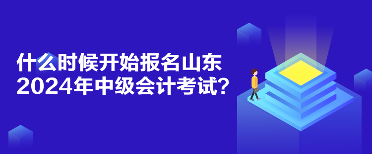 什么時候開始報名山東2024年中級會計考試？