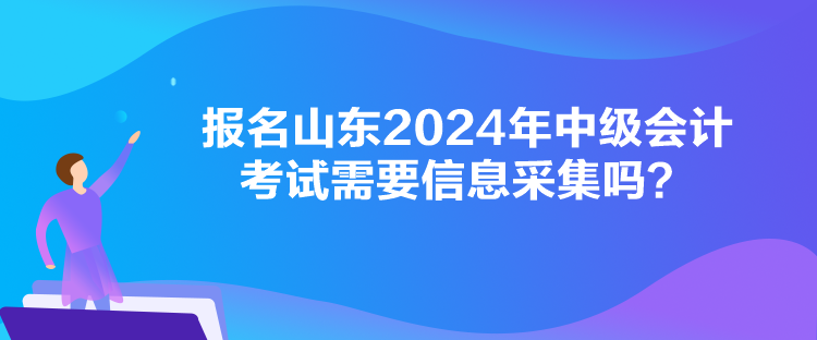 報(bào)名山東2024年中級(jí)會(huì)計(jì)考試需要信息采集嗎？