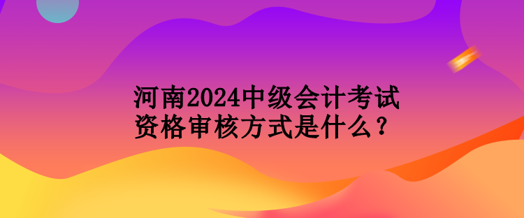 河南2024中級(jí)會(huì)計(jì)考試資格審核方式是什么？