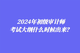 2024年初級(jí)審計(jì)師考試大綱什么時(shí)候出來(lái)？