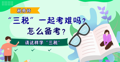 稅務(wù)師“三稅”一起考難嗎？怎么備考？