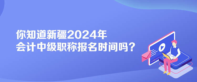 你知道新疆2024年會計中級職稱報名時間嗎？