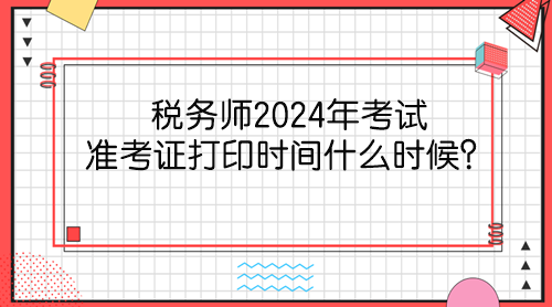 稅務師2024年考試準考證打印時間什么時候？