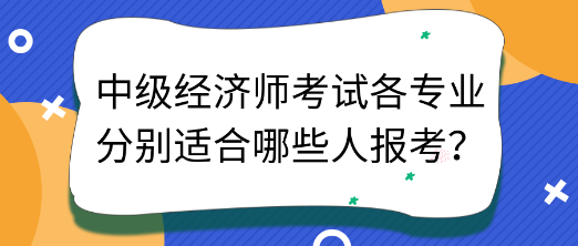 中級經(jīng)濟師考試各專業(yè)分別適合哪些人報考？