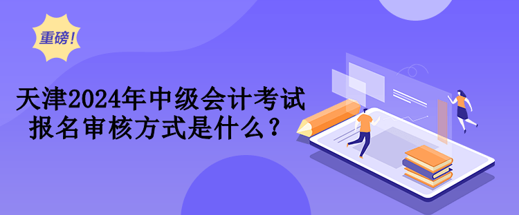 天津2024年中級會計考試報名審核方式是什么？