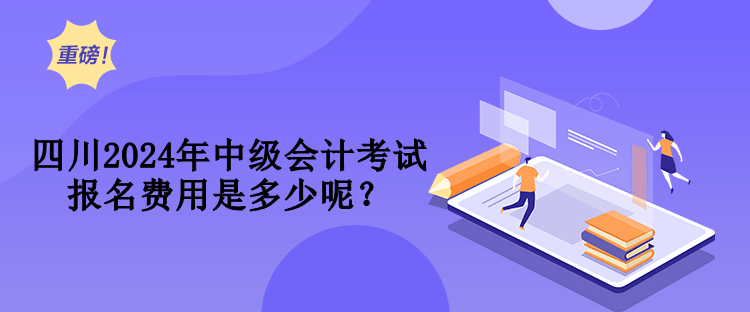 四川2024年中級會計考試報名費用是多少呢？