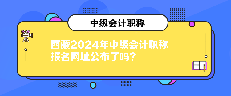 西藏2024年中級(jí)會(huì)計(jì)職稱(chēng)報(bào)名網(wǎng)址公布了嗎？