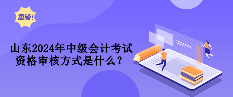 山東2024年中級會計考試資格審核方式是什么？