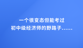 一個(gè)很變態(tài)但能考過(guò)初中級(jí)經(jīng)濟(jì)師的野路子......