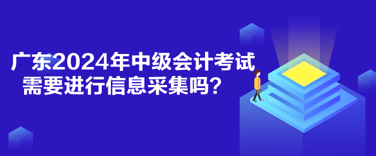 廣東2024年中級會計考試需要進行信息采集嗎？