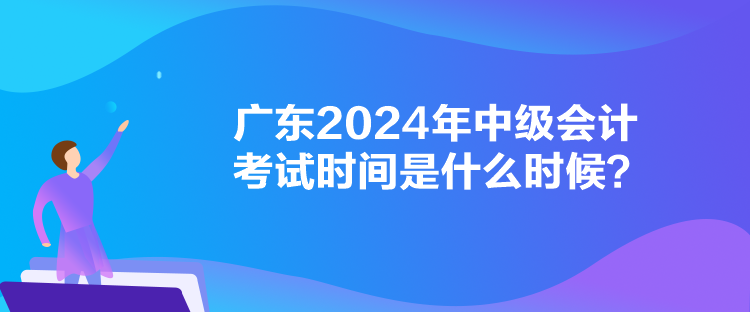 廣東2024年中級(jí)會(huì)計(jì)考試時(shí)間是什么時(shí)候？