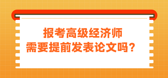 報(bào)考高級(jí)經(jīng)濟(jì)師需要提前發(fā)表論文嗎？