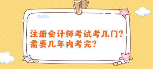 注冊(cè)會(huì)計(jì)師考試考幾門？需要幾年內(nèi)考完？