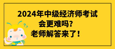 2024年中級經(jīng)濟(jì)師考試會更難嗎？老師解答來了！