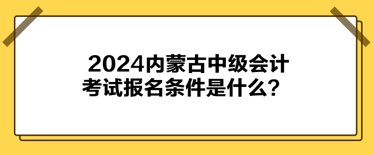 2024內(nèi)蒙古中級(jí)會(huì)計(jì)考試報(bào)名條件是什么？