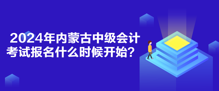 2024年內(nèi)蒙古中級會計考試報名什么時候開始？