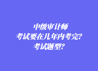 中級(jí)審計(jì)師考試要在幾年內(nèi)考完？考試題型？