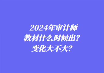 2024年審計師教材什么時候出？變化大不大？