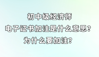 初中級經(jīng)濟師電子證書加注是什么意思？為什么要加注？