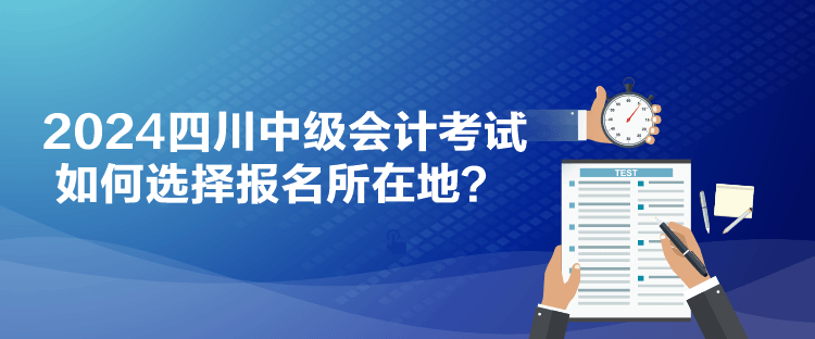 2024四川中級會計考試如何選擇報名所在地？