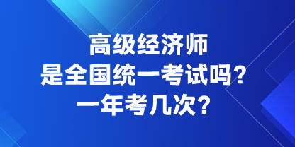 高級經(jīng)濟(jì)師是全國統(tǒng)一考試嗎？一年考幾次？