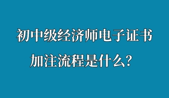 初中級經(jīng)濟師電子證書加注流程是什么？