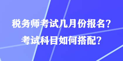 稅務(wù)師考試幾月份報(bào)名？考試科目如何搭配？