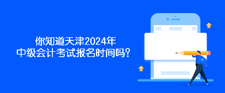 你知道天津2024年中級會計考試報名時間嗎？