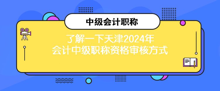 了解一下天津2024年會計中級職稱資格審核方式