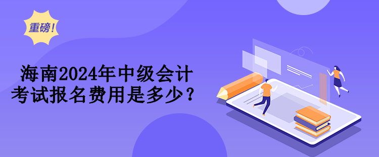 海南2024年中級會計(jì)考試報(bào)名費(fèi)用是多少？